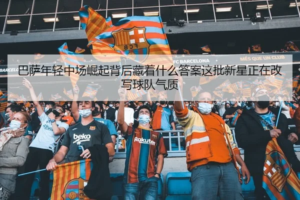 巴萨年轻中场崛起背后藏着什么答案这批新星正在改写球队气质