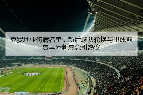 克罗地亚伤病名单更新后球队轮换与出线前景再添新悬念引热议（mkty）