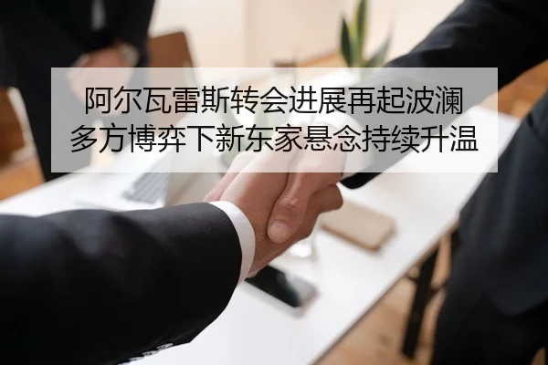 阿尔瓦雷斯转会进展再起波澜 多方博弈下新东家悬念持续升温 | mkty